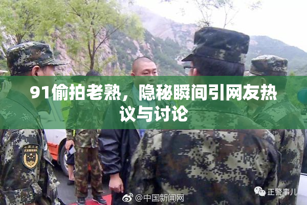 91偷拍老熟，隐秘瞬间引网友热议与讨论