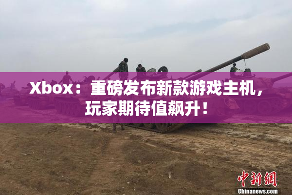 Xbox：重磅发布新款游戏主机，玩家期待值飙升！
