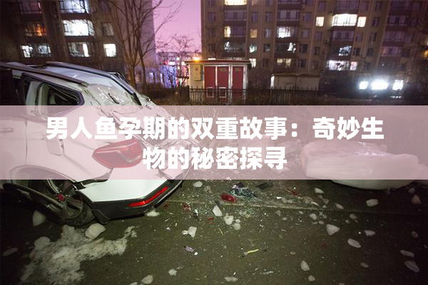 男人鱼孕期的双重故事：奇妙生物的秘密探寻