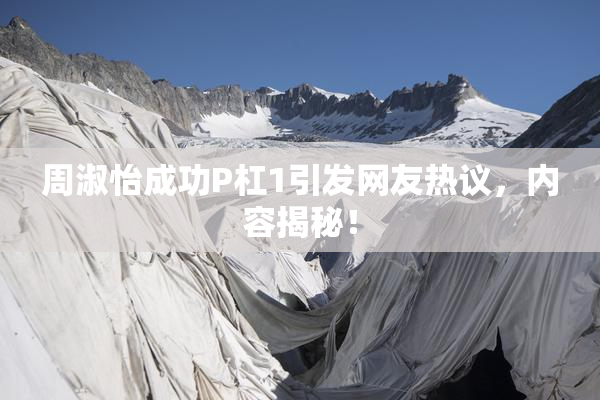 周淑怡成功P杠1引发网友热议，内容揭秘！