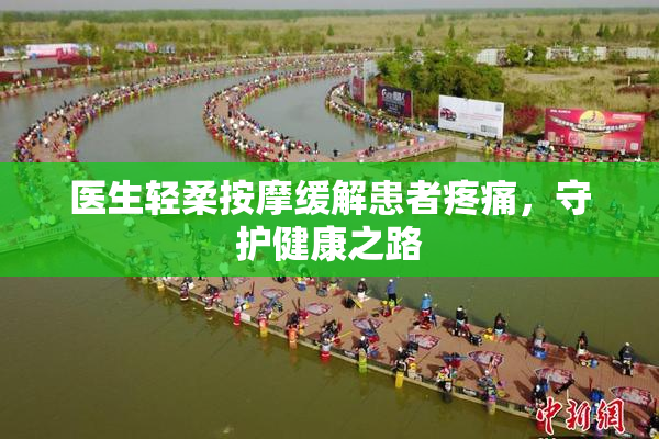 医生轻柔按摩缓解患者疼痛，守护健康之路