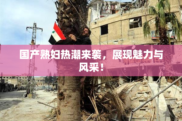 国产熟妇热潮来袭，展现魅力与风采！