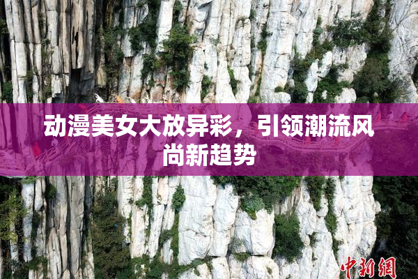 动漫美女大放异彩，引领潮流风尚新趋势