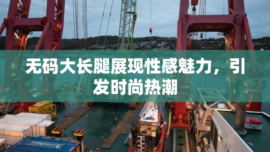 无码大长腿展现性感魅力，引发时尚热潮