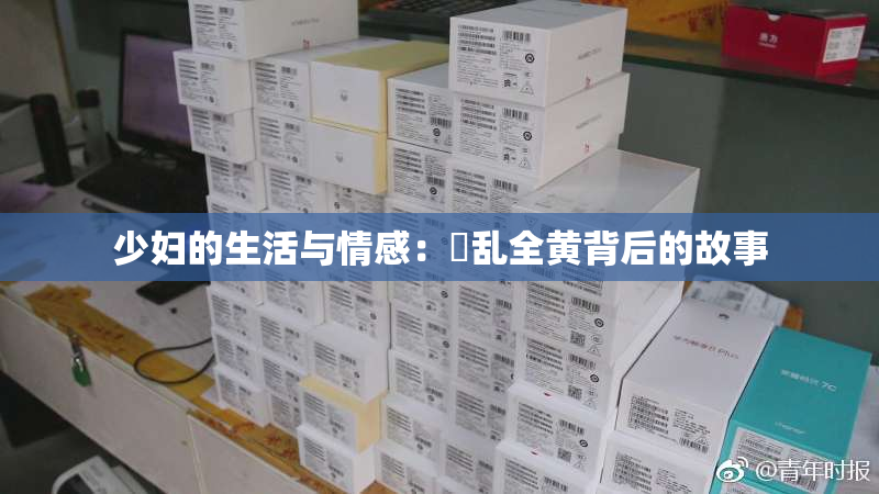 少妇的生活与情感：婬乱全黄背后的故事