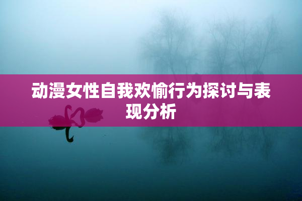 动漫女性自我欢愉行为探讨与表现分析