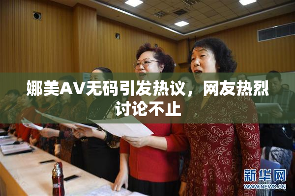 娜美AV无码引发热议，网友热烈讨论不止