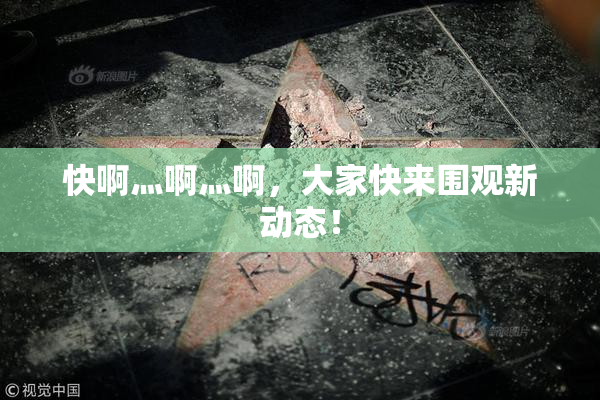 快啊灬啊灬啊，大家快来围观新动态！