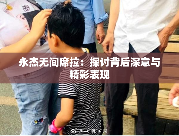 永杰无间席拉：探讨背后深意与精彩表现