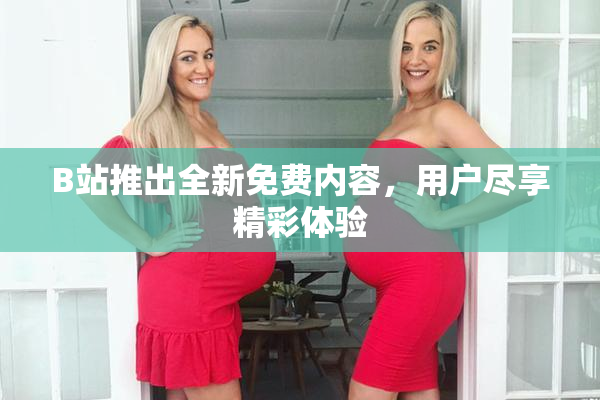 B站推出全新免费内容，用户尽享精彩体验