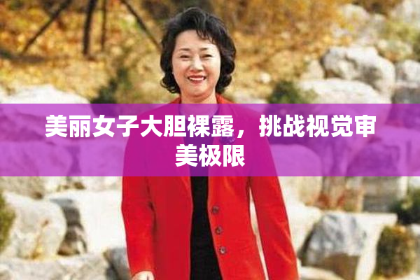 美丽女子大胆裸露，挑战视觉审美极限