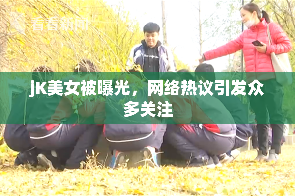 jK美女被曝光，网络热议引发众多关注