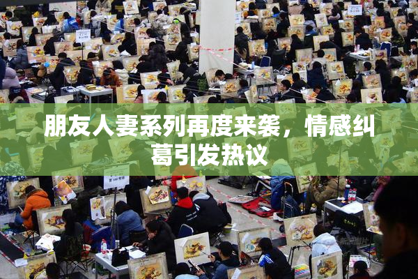 朋友人妻系列再度来袭，情感纠葛引发热议