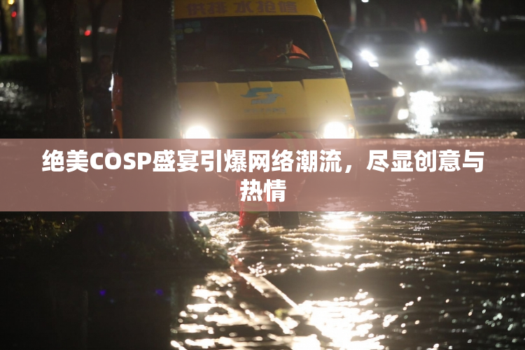 绝美COSP盛宴引爆网络潮流，尽显创意与热情