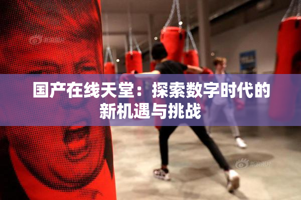 国产在线天堂：探索数字时代的新机遇与挑战