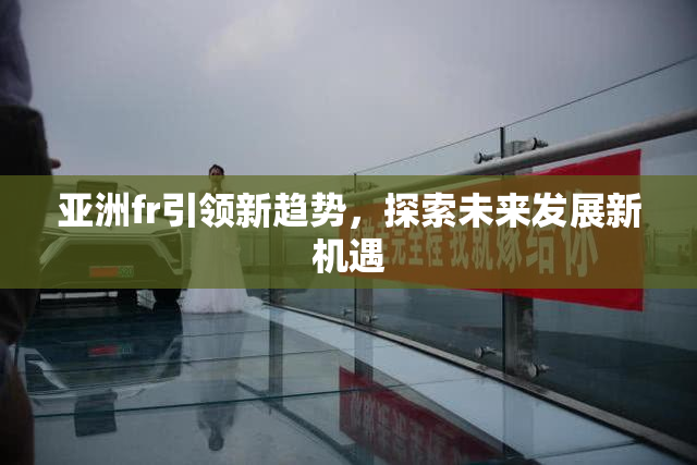 亚洲fr引领新趋势，探索未来发展新机遇
