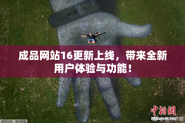 成品网站16更新上线，带来全新用户体验与功能！