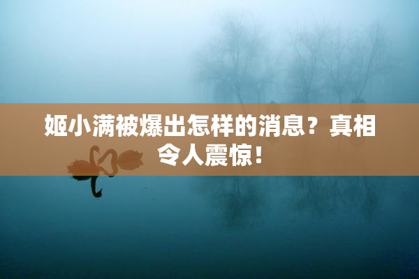 姬小满被爆出怎样的消息？真相令人震惊！