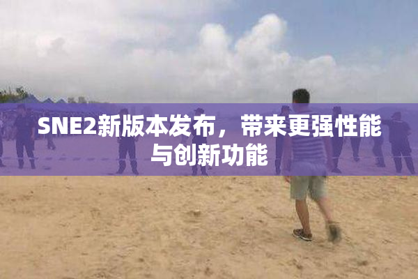 SNE2新版本发布，带来更强性能与创新功能