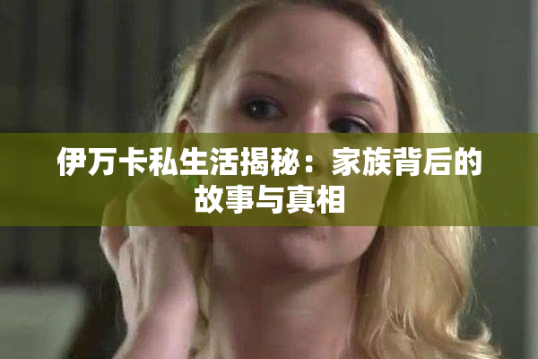 伊万卡私生活揭秘：家族背后的故事与真相