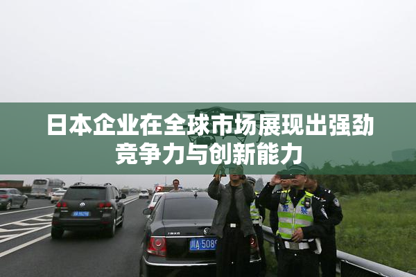 日本企业在全球市场展现出强劲竞争力与创新能力