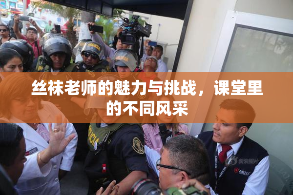 丝袜老师的魅力与挑战，课堂里的不同风采