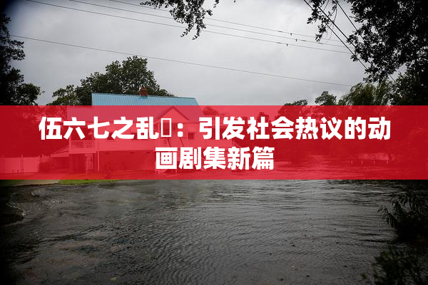 伍六七之乱婬：引发社会热议的动画剧集新篇