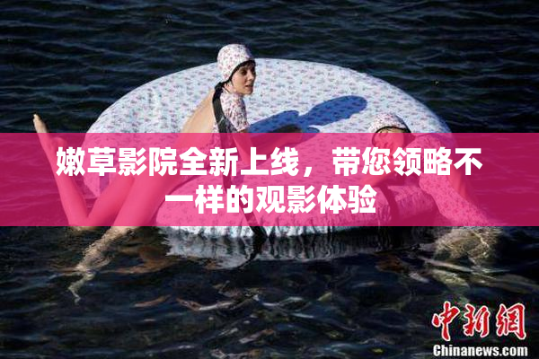 嫩草影院全新上线，带您领略不一样的观影体验
