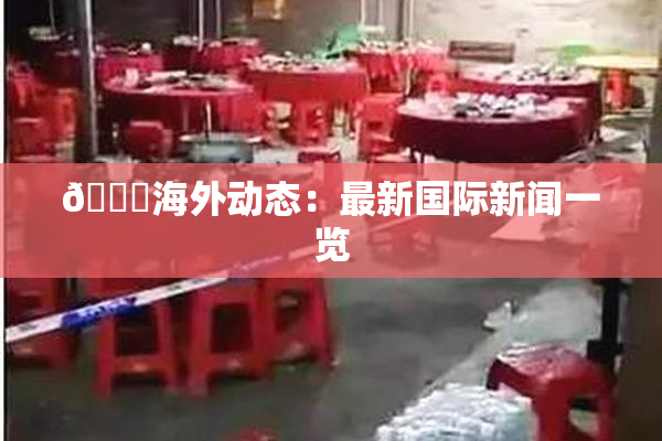 🔞海外动态：最新国际新闻一览