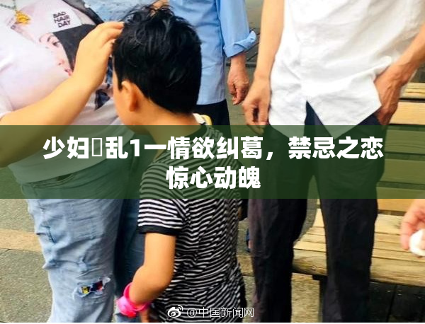 少妇婬乱1一情欲纠葛，禁忌之恋惊心动魄