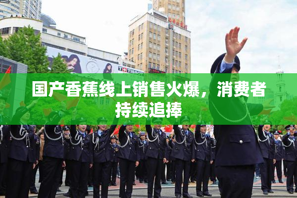 国产香蕉线上销售火爆，消费者持续追捧