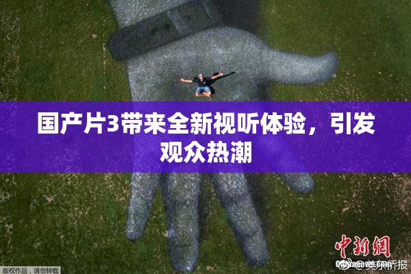 国产片3带来全新视听体验，引发观众热潮