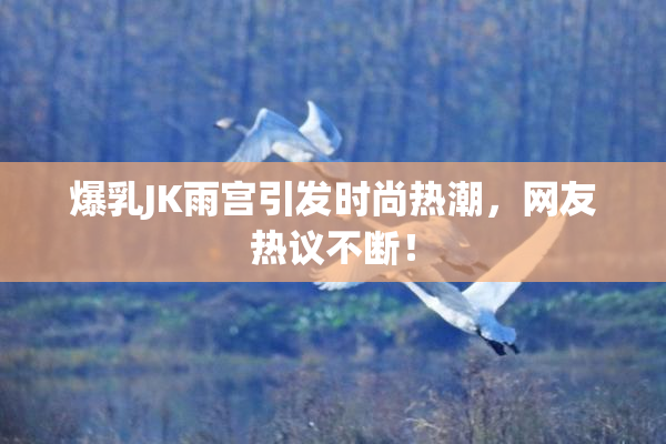 爆乳JK雨宫引发时尚热潮，网友热议不断！