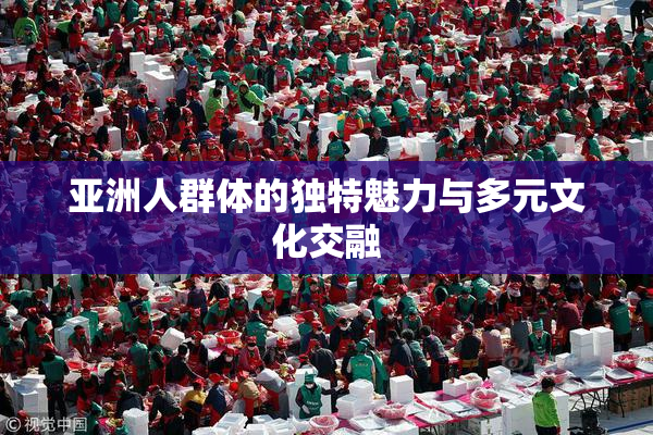 亚洲人群体的独特魅力与多元文化交融