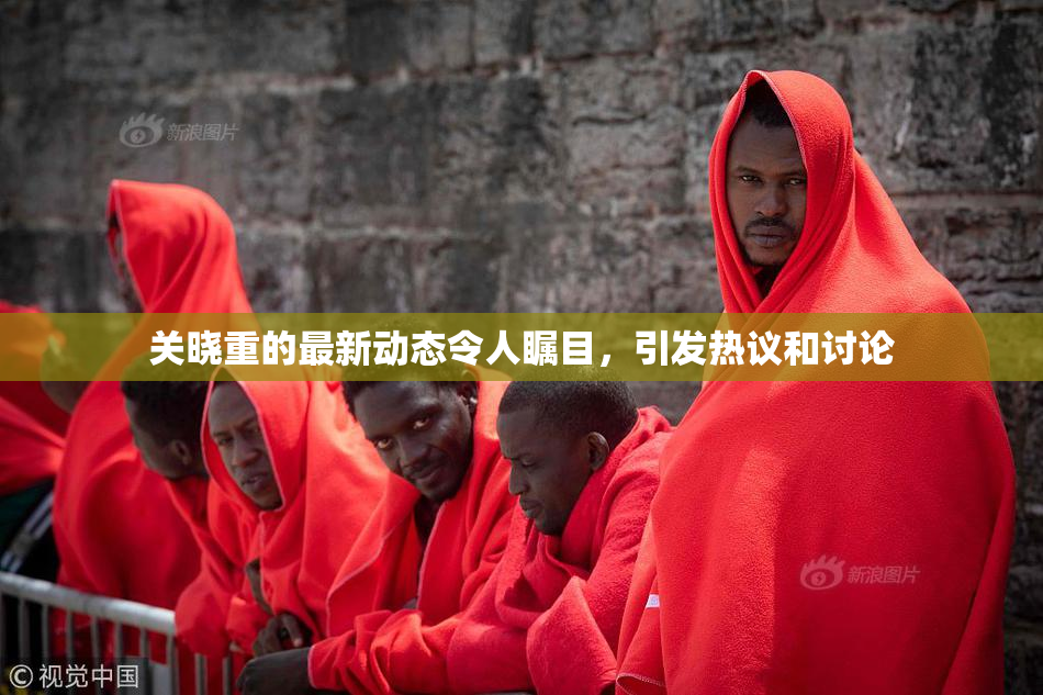 关晓重的最新动态令人瞩目，引发热议和讨论