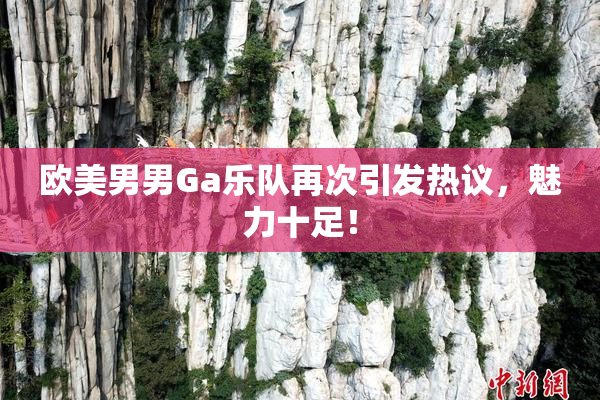 欧美男男Ga乐队再次引发热议，魅力十足！