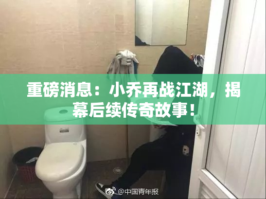 重磅消息：小乔再战江湖，揭幕后续传奇故事！