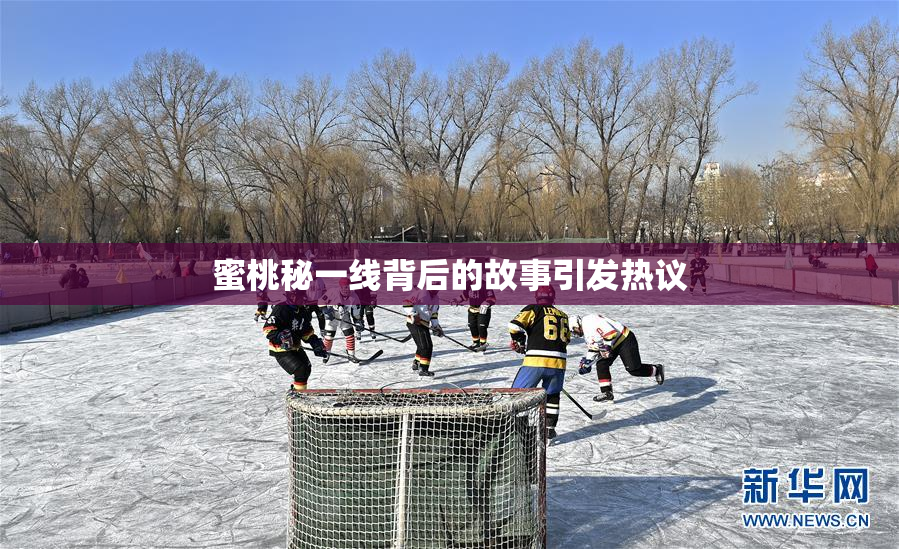 蜜桃秘一线背后的故事引发热议