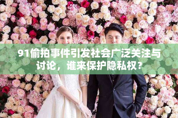 91偷拍事件引发社会广泛关注与讨论，谁来保护隐私权？