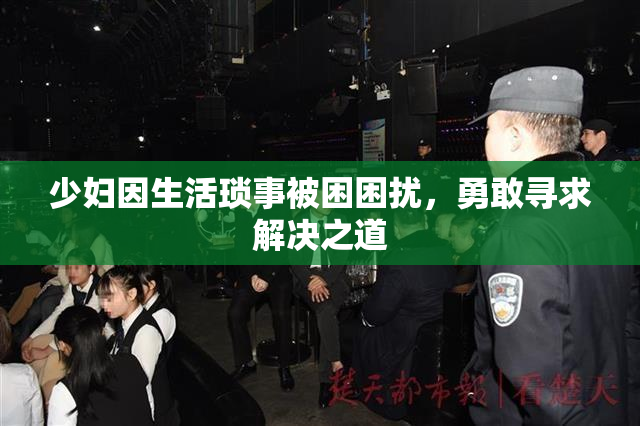少妇因生活琐事被困困扰，勇敢寻求解决之道