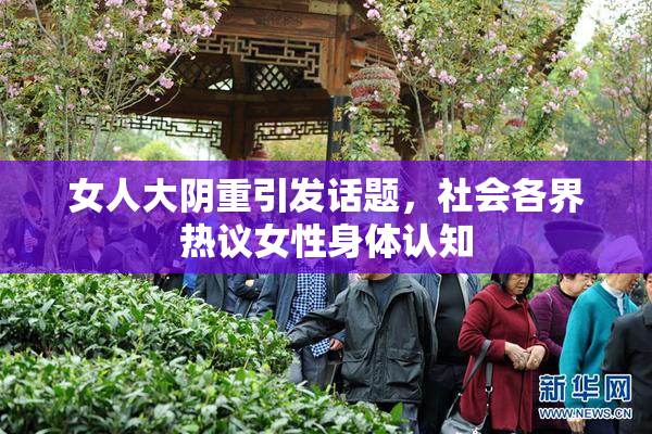 女人大阴重引发话题，社会各界热议女性身体认知