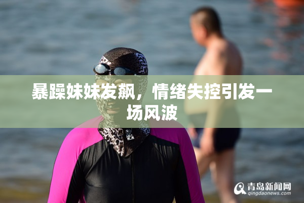 暴躁妹妹发飙，情绪失控引发一场风波