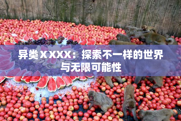 异类ⅩXXX：探索不一样的世界与无限可能性