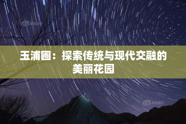 玉浦圃：探索传统与现代交融的美丽花园