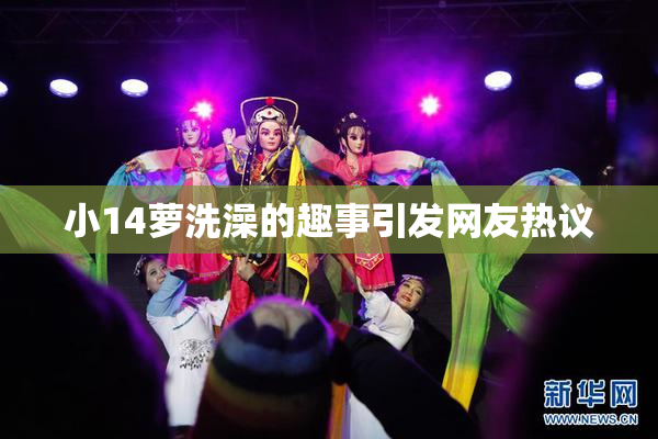 小14萝洗澡的趣事引发网友热议