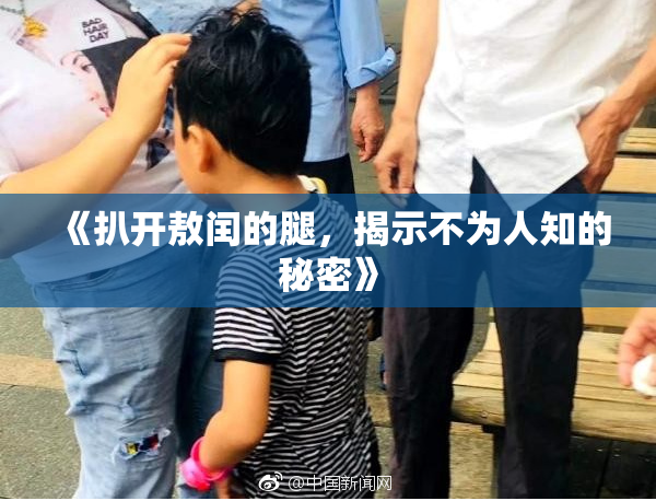 《扒开敖闰的腿，揭示不为人知的秘密》