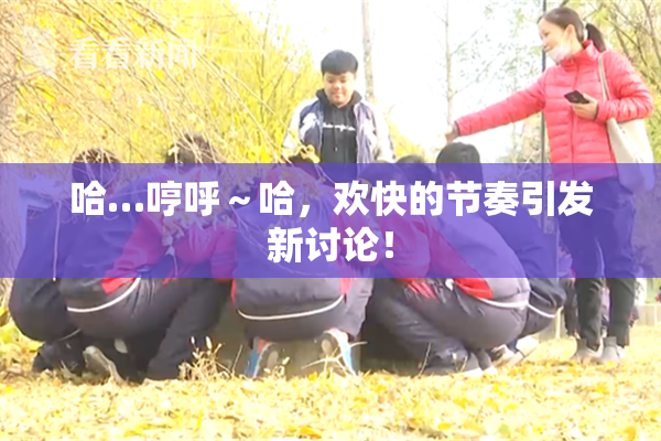 哈…哼呼～哈，欢快的节奏引发新讨论！