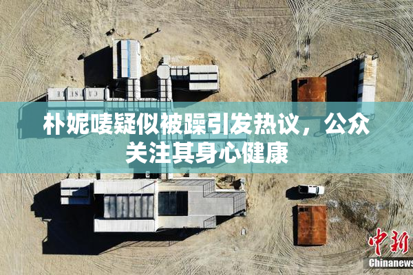 朴妮唛疑似被躁引发热议，公众关注其身心健康