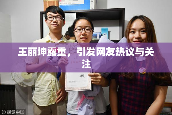 王丽坤露重，引发网友热议与关注