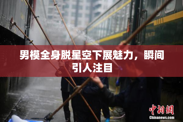 男模全身脱星空下展魅力，瞬间引人注目